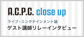 A.C.P.C. close up ライブエンタテインメント論 寄附講座の講師にインタビュー