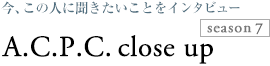 今、この人に聞きたいことをインタビュー A.C.P.C. close up